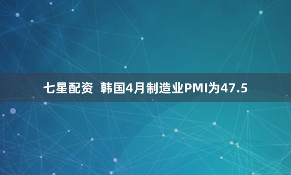 七星配资  韩国4月制造业PMI为47.5