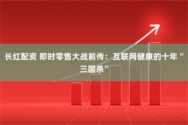 长红配资 即时零售大战前传：互联网健康的十年“三国杀”