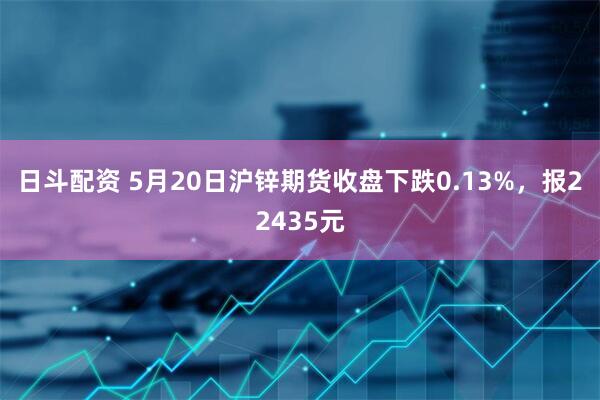 日斗配资 5月20日沪锌期货收盘下跌0.13%，报22435元
