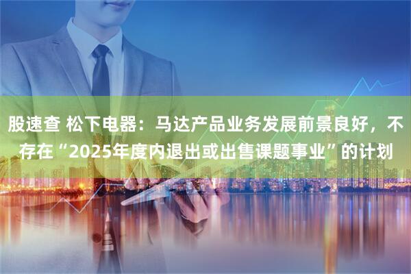 股速查 松下电器：马达产品业务发展前景良好，不存在“2025年度内退出或出售课题事业”的计划