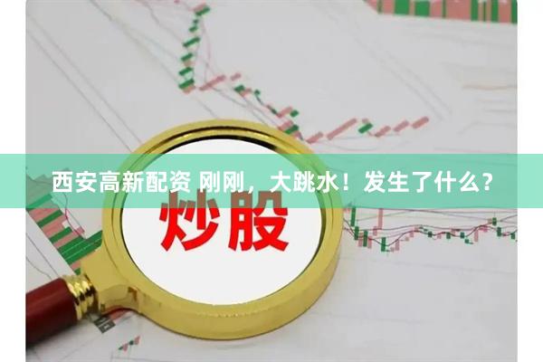 西安高新配资 刚刚，大跳水！发生了什么？