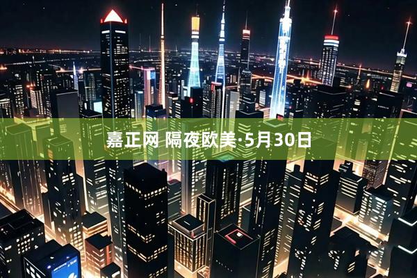 嘉正网 隔夜欧美·5月30日