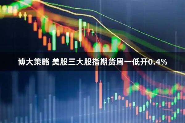 博大策略 美股三大股指期货周一低开0.4%