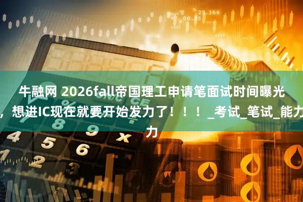 牛融网 2026fall帝国理工申请笔面试时间曝光,想进IC现在就要开始发力了!!!_考试_笔试_能力