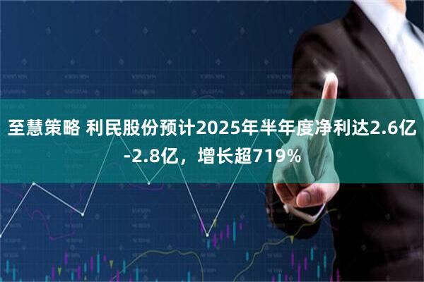 至慧策略 利民股份预计2025年半年度净利达2.6亿-2.8亿，增长超719%