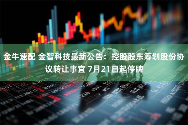 金牛速配 金智科技最新公告：控股股东筹划股份协议转让事宜 7月21日起停牌