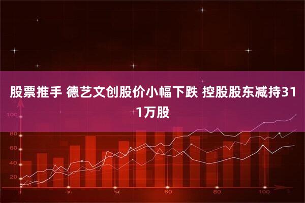 股票推手 德艺文创股价小幅下跌 控股股东减持311万股