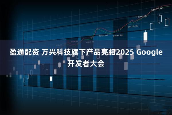 盈通配资 万兴科技旗下产品亮相2025 Google开发者大会