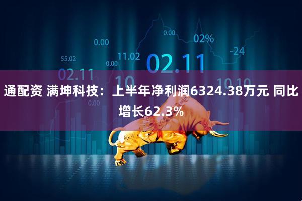 通配资 满坤科技：上半年净利润6324.38万元 同比增长62.3%