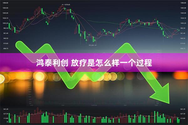 鸿泰利创 放疗是怎么样一个过程