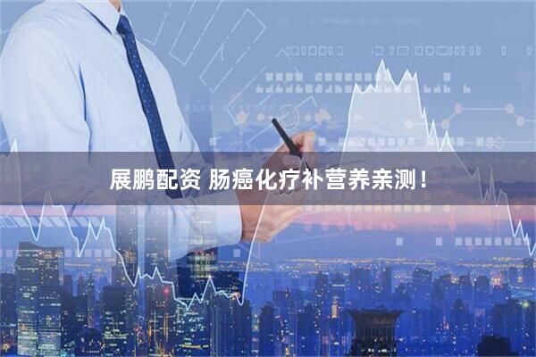 展鹏配资 肠癌化疗补营养亲测！