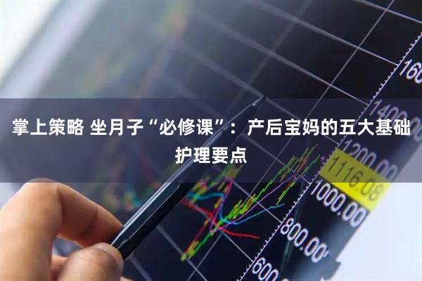 掌上策略 坐月子“必修课”：产后宝妈的五大基础护理要点