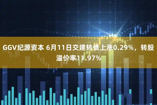 GGV纪源资本 6月11日交建转债上涨0.29%，转股溢价率11.97%