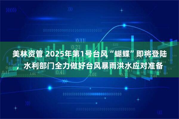 美林资管 2025年第1号台风“蝴蝶”即将登陆，水利部门全力做好台风暴雨洪水应对准备