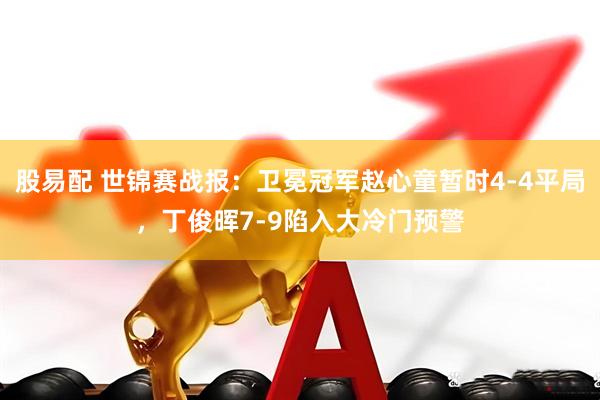 股易配 世锦赛战报：卫冕冠军赵心童暂时4-4平局，丁俊晖7-9陷入大冷门预警
